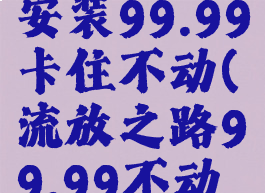 流放之路安装99.99卡住不动(流放之路99.99不动了)