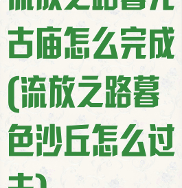 流放之路暮光古庙怎么完成(流放之路暮色沙丘怎么过去)