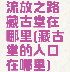 流放之路藏古堂在哪里(藏古堂的入口在哪里)