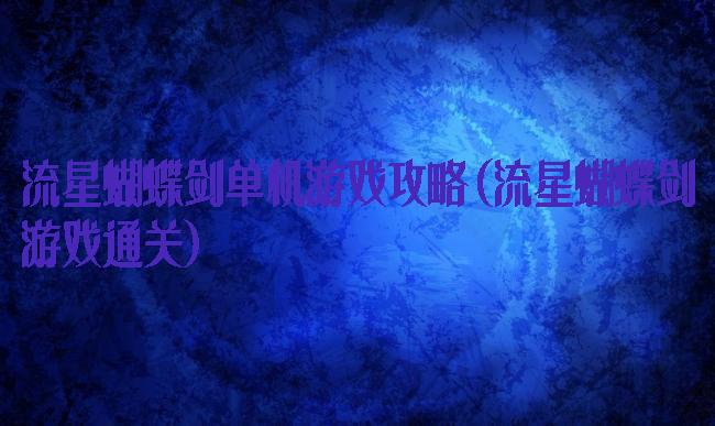 流星蝴蝶剑单机游戏攻略(流星蝴蝶剑游戏通关)