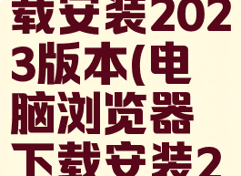 浏览器下载安装2023版本(电脑浏览器下载安装2023版本)