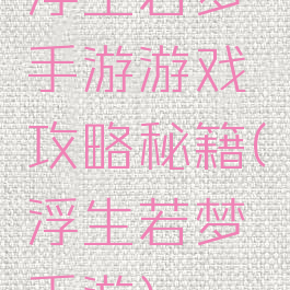浮生若梦手游游戏攻略秘籍(浮生若梦手游)