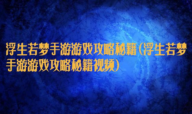 浮生若梦手游游戏攻略秘籍(浮生若梦手游游戏攻略秘籍视频)