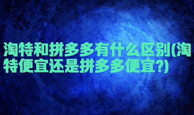 淘特和拼多多有什么区别(淘特便宜还是拼多多便宜?)