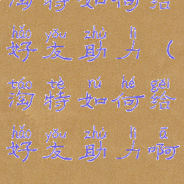淘特如何给好友助力(淘特如何给好友助力啊)