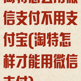 淘特怎么用微信支付不用支付宝(淘特怎样才能用微信支付)