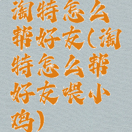 淘特怎么帮好友(淘特怎么帮好友喂小鸡)