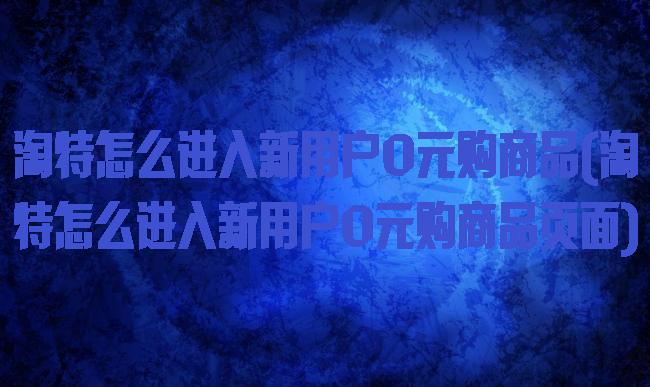淘特怎么进入新用户0元购商品(淘特怎么进入新用户0元购商品页面)