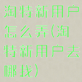 淘特新用户怎么弄(淘特新用户去哪找)