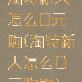 淘特新人怎么0元购(淘特新人怎么0元购物)