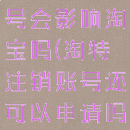 淘特注销账号会影响淘宝吗(淘特注销账号还可以申请吗)