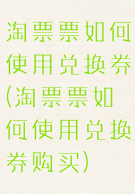 淘票票如何使用兑换券(淘票票如何使用兑换券购买)