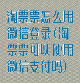淘票票怎么用微信登录(淘票票可以使用微信支付吗)