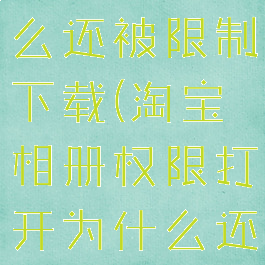 淘宝相册权限打开为什么还被限制下载(淘宝相册权限打开为什么还被限制下载软件)