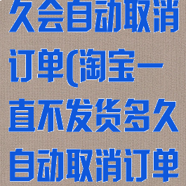 淘宝不发货多久会自动取消订单(淘宝一直不发货多久自动取消订单)