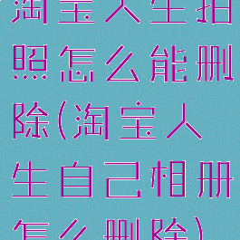 淘宝人生拍照怎么能删除(淘宝人生自己相册怎么删除)