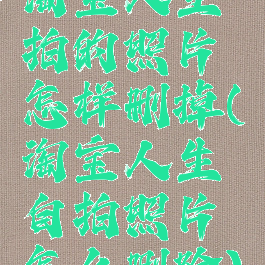淘宝人生拍的照片怎样删掉(淘宝人生自拍照片怎么删除)