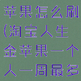 淘宝人生金苹果怎么刷(淘宝人生金苹果一个人一周最多能得几个)