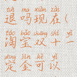 淘宝双十一定金可以退吗现在(淘宝双十一定金可以退吗现在怎么退)
