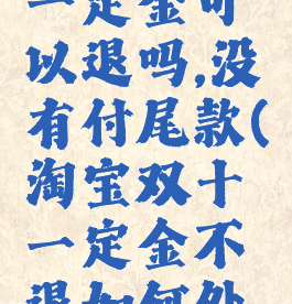 淘宝双十一定金可以退吗,没有付尾款(淘宝双十一定金不退如何处理)