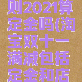 淘宝双十一满减规则2021算定金吗(淘宝双十一满减包括定金和店铺优惠券吗)