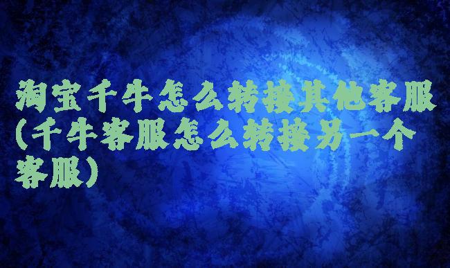 淘宝千牛怎么转接其他客服(千牛客服怎么转接另一个客服)