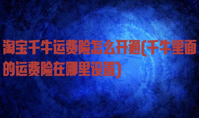 淘宝千牛运费险怎么开通(千牛里面的运费险在哪里设置)