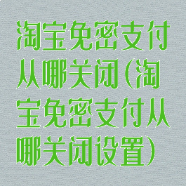 淘宝免密支付从哪关闭(淘宝免密支付从哪关闭设置)