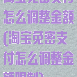 淘宝免密支付怎么调整金额(淘宝免密支付怎么调整金额限制)