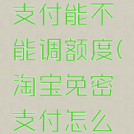 淘宝免密支付能不能调额度(淘宝免密支付怎么调整额度)