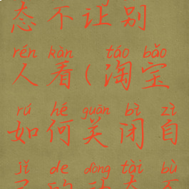 淘宝如何关闭自己的动态不让别人看(淘宝如何关闭自己的动态不让别人看见)