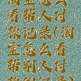 淘宝怎么看帮人付款记录(淘宝怎么看帮别人付款的记录)