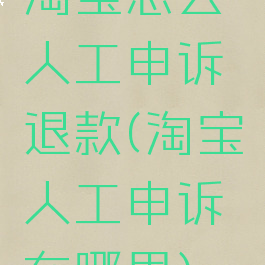 淘宝怎么人工申诉退款(淘宝人工申诉在哪里)