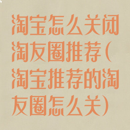 淘宝怎么关闭淘友圈推荐(淘宝推荐的淘友圈怎么关)