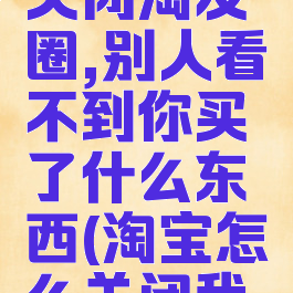 淘宝怎么关闭淘友圈,别人看不到你买了什么东西(淘宝怎么关闭我的淘友圈)