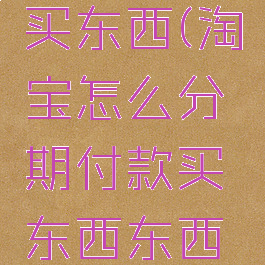 淘宝怎么分期付款买东西(淘宝怎么分期付款买东西东西可以发货吗)