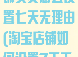 淘宝怎么开店铺卖货怎么设置七天无理由(淘宝店铺如何设置7天无理由退货)