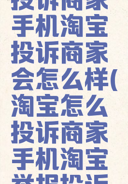 淘宝怎么投诉商家手机淘宝投诉商家会怎么样(淘宝怎么投诉商家手机淘宝举报投诉卖家方)