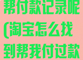 淘宝怎么查看帮付款记录呢(淘宝怎么找到帮我付过款的人)