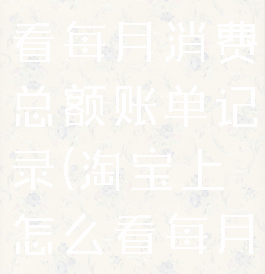 淘宝怎么查看每月消费总额账单记录(淘宝上怎么看每月消费)