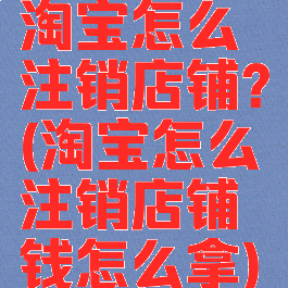 淘宝怎么注销店铺?(淘宝怎么注销店铺钱怎么拿)