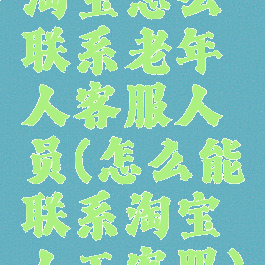淘宝怎么联系老年人客服人员(怎么能联系淘宝人工客服)
