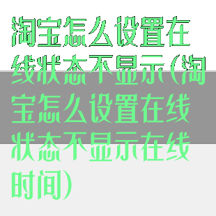 淘宝怎么设置在线状态不显示(淘宝怎么设置在线状态不显示在线时间)