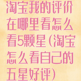 淘宝我的评价在哪里看怎么看5颗星(淘宝怎么看自己的五星好评)
