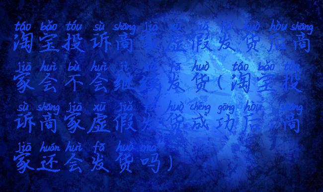 淘宝投诉商家虚假发货后商家会不会继续发货(淘宝投诉商家虚假发货成功后,商家还会发货吗)
