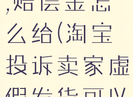 淘宝投诉商家虚假发货,赔偿金怎么给(淘宝投诉卖家虚假发货可以赔付多少钱)