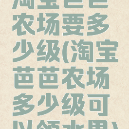 淘宝芭芭农场要多少级(淘宝芭芭农场多少级可以领水果)