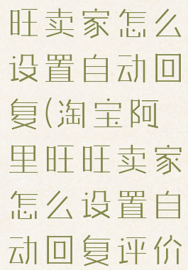 淘宝阿里旺旺卖家怎么设置自动回复(淘宝阿里旺旺卖家怎么设置自动回复评价)