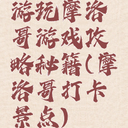 游玩摩洛哥游戏攻略秘籍(摩洛哥打卡景点)