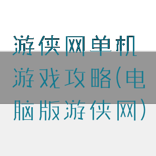 游侠网单机游戏攻略(电脑版游侠网)
